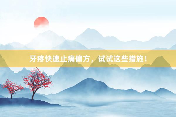 牙疼快速止痛偏方，试试这些措施！