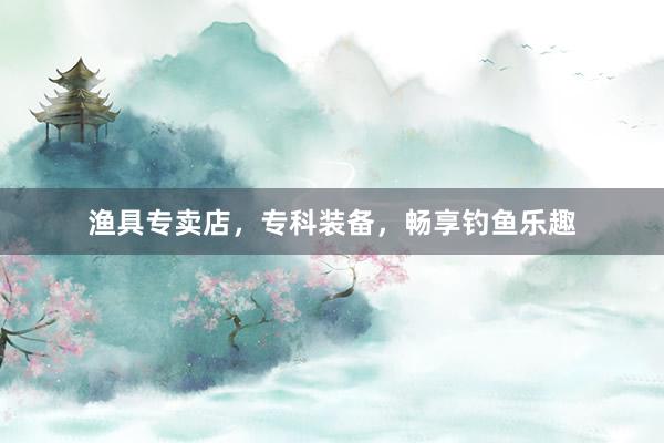 渔具专卖店，专科装备，畅享钓鱼乐趣