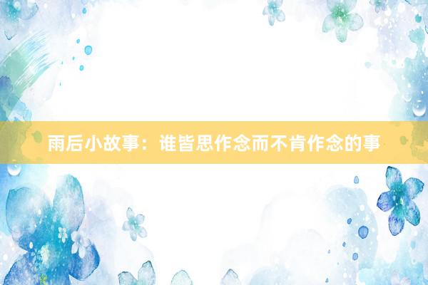 雨后小故事：谁皆思作念而不肯作念的事